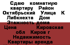 Сдаю 1-комнатную квартиру › Район ­ Октябрьский › Улица ­ К. Либкнехта › Дом ­ 55 › Этажность дома ­ 5 › Цена ­ 9 000 - Кировская обл., Киров г. Недвижимость » Квартиры аренда   . Кировская обл.,Киров г.